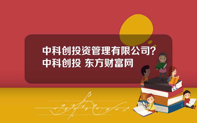 中科创投资管理有限公司？中科创投 东方财富网